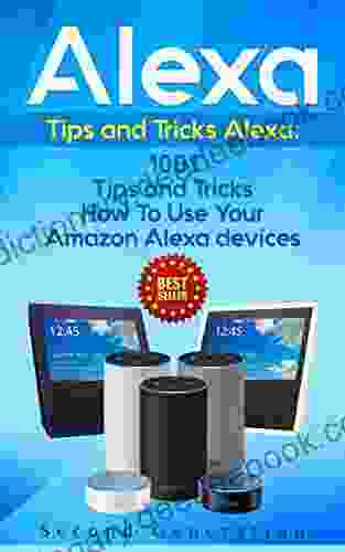Alexa: 1001 Tips And Tricks How To Use Your Amazon Alexa Devices (Amazon Echo Second Generation Echo Echo Show Amazon Echo Look Echo Plus Echo Spot App Alexa Dot Alexa Tips Internet)