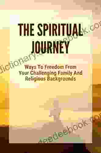 The Spiritual Journey: Ways To Freedom From Your Challenging Family And Religious Backgrounds