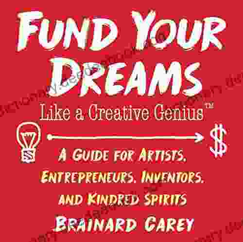 Fund Your Dreams Like A Creative Genius: A Guide For Artists Entrepreneurs Inventors And Kindred Spirits