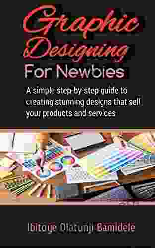 Graphic Designing For Newbies : A Simple Step By Step Guide To Creating Stunning Designs That Sell Your Products And Services