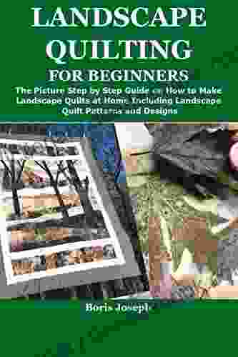 LANDSCAPE QUILTING FOR BEGINNERS: The Picture Step By Step Guide On How To Make Landscape Quilts At Home Including Landscape Quilt Patterns And Designs