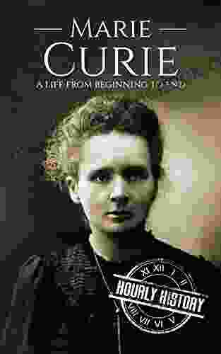 Marie Curie: A Life From Beginning To End (Biographies Of Women In History)