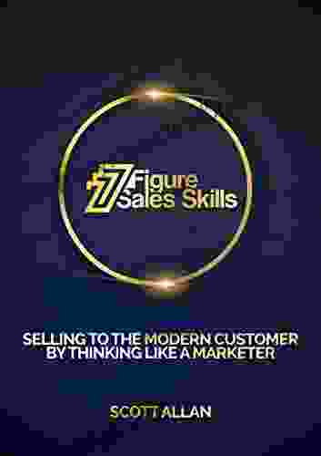 7 Figure Sales Skills: Selling To The Modern Customer By Thinking Like A Marketer