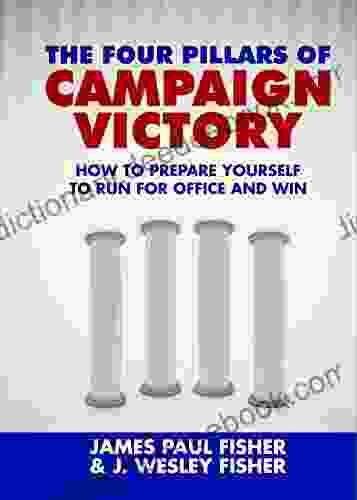 The Four Pillars Of Campaign Victory: How To Prepare Yourself To Run For Office And Win