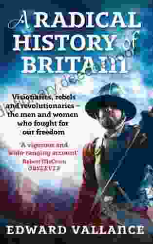 A Radical History Of Britain: Visionaries Rebels And Revolutionaries The Men And Women Who Fought For Our Freedoms